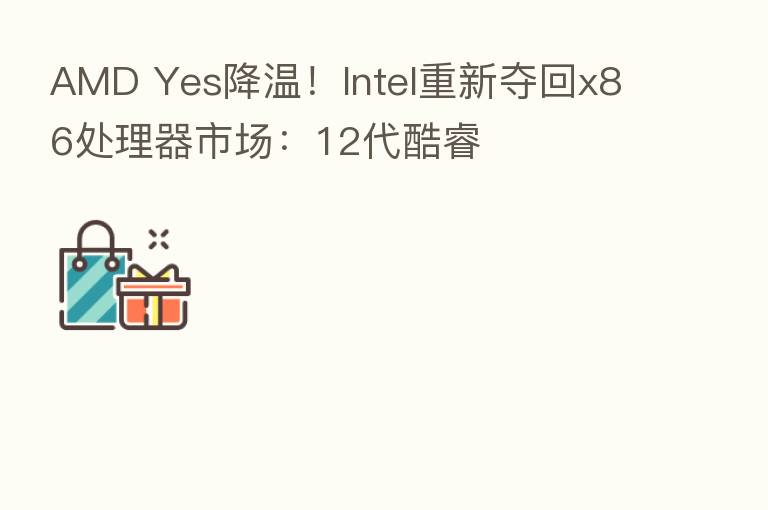 AMD Yes降温!Intel重新夺回x86处理器市场:12代酷睿