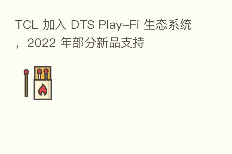 TCL 加入 DTS Play-Fi 生态系统,2022 年部分新品支持