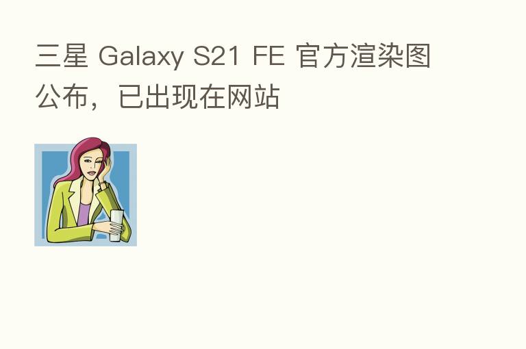 三星 Galaxy S21 FE 官方渲染图公布,已出现在网站