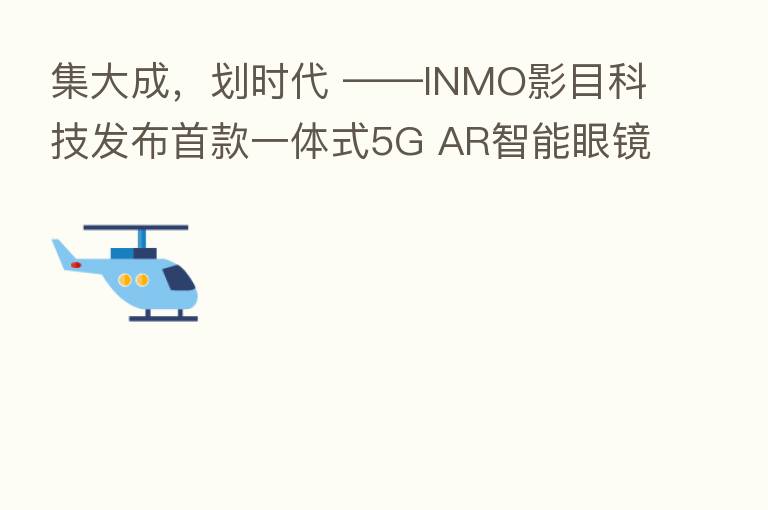 集大成,划时代 ——INMO影目科技发布首款一体式5G AR智能眼镜