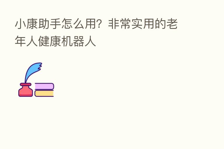 小康助手怎么用?非常实用的老年人健康机器人