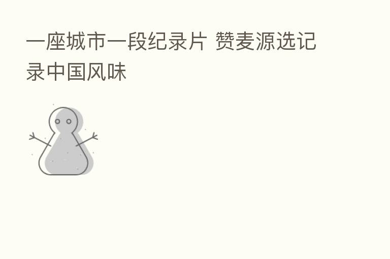 一座城市一段纪录片 赞麦源选记录中国风味