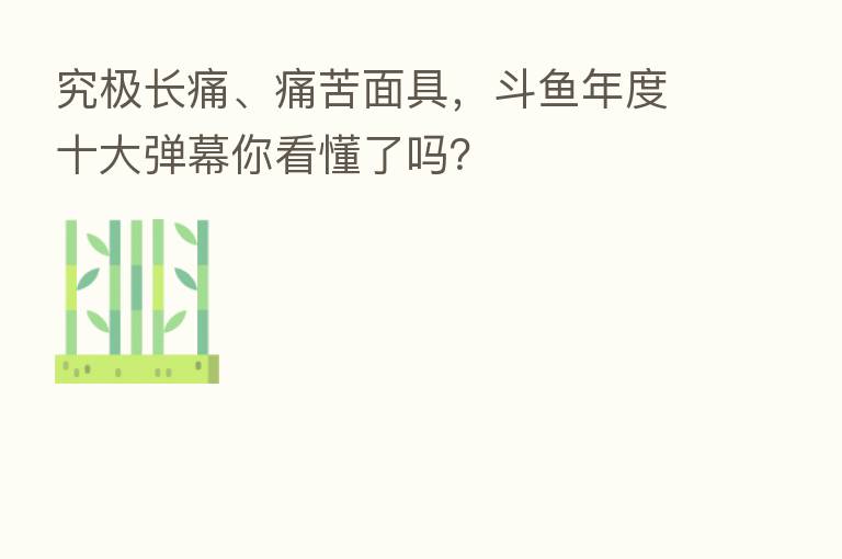 究极长痛、痛苦面具,斗鱼年度十大弹幕你看懂了吗?