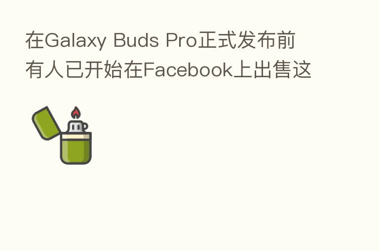 在Galaxy Buds Pro正式发布前 有人已开始在Facebook上出售这款产品