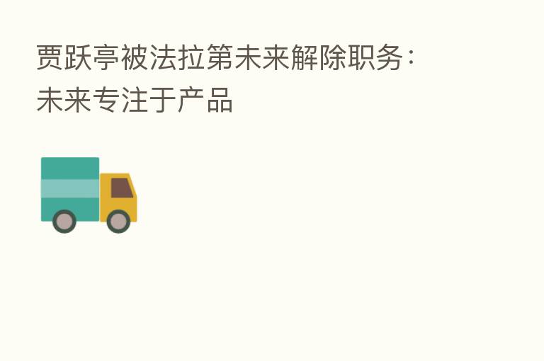 贾跃亭被法拉 未来解除职务:未来专注于产品
