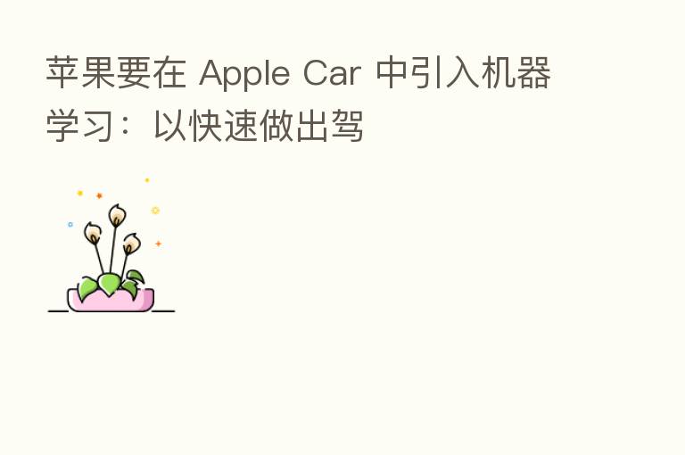 苹果要在 Apple Car 中引入机器学习:以快速做出驾