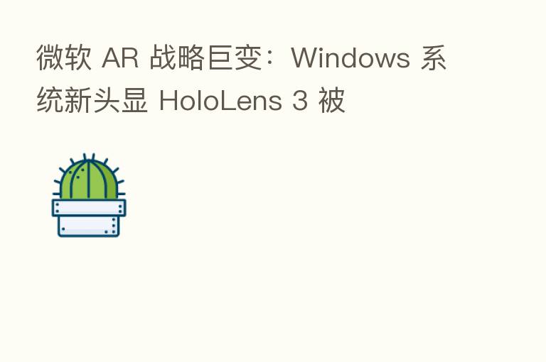 微软 AR 战略巨变：Windows 系统新头显 HoloLens 3 被