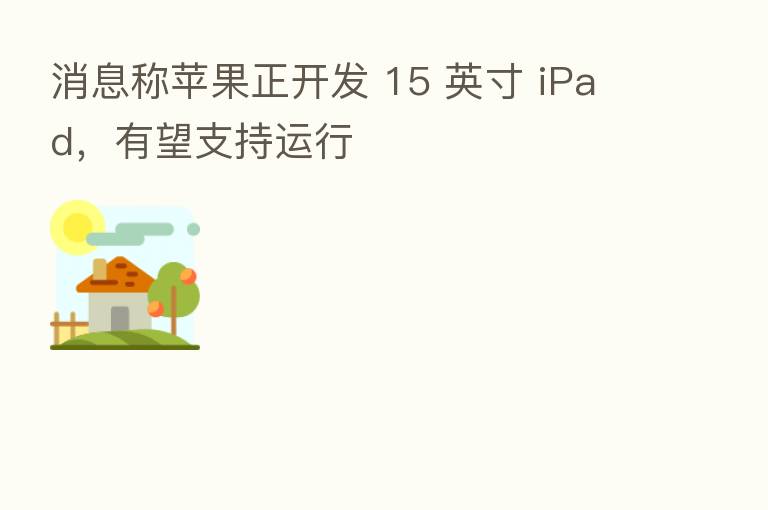 消息称苹果正开发 15 英寸 iPad，有望支持运行