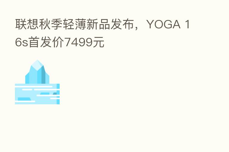 联想秋季轻薄新品发布，YOGA 16s首发价7499元
