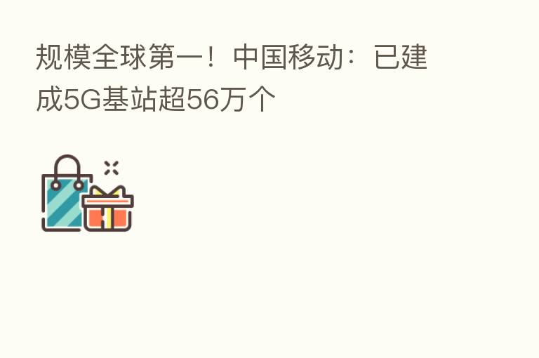 规模全球 一!中国移动:已建成5G基站超56万个