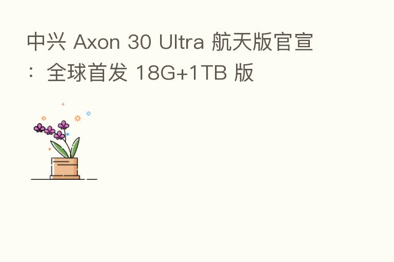 中兴 Axon 30 Ultra 航天版官宣:全球首发 18G+1TB 版