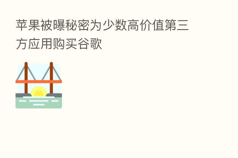 苹果被曝秘密为少数高价值 三方应用购买谷歌