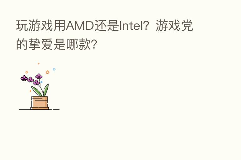 玩游戏用AMD还是Intel？游戏党的挚爱是哪款？