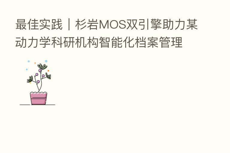 佳实践|杉岩MOS双引擎助力某动力学科研机构智能化档案管理