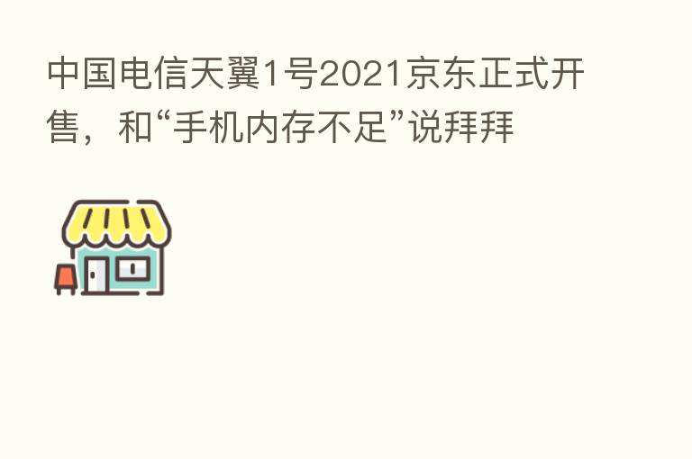 中国电信天翼1号2021京东正式开售,和“手机内存不足”说拜拜