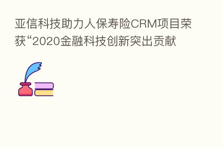 亚信科技助力人保寿险CRM项目荣获“2020金融科技创新突出贡献奖”