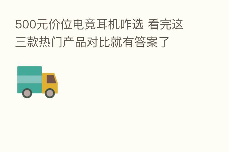 500元价位电竞耳机咋选 看完这三款热门产品对比就有答案了