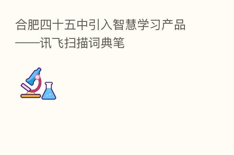 合肥四十五中引入智慧学习产品——讯飞扫描词典笔