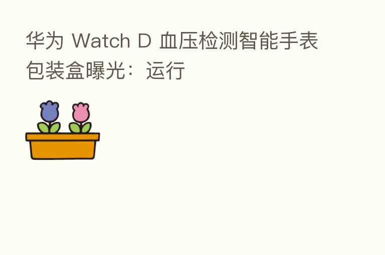 华为 Watch D 血压检测智能手表包装盒曝光:运行