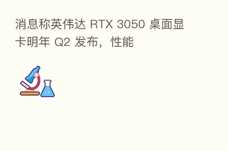 消息称英伟达 RTX 3050 桌面显卡明年 Q2 发布,性能