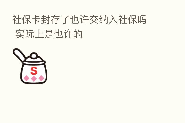 社保卡封存了也许交纳入社保吗 实际上是也许的