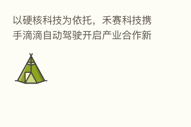 以硬核科技为依托,禾赛科技携手滴滴自动驾驶开启产业合作新格局