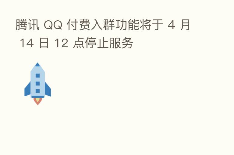 腾讯 QQ 付费入群功能将于 4 月 14 日 12 点停止服务