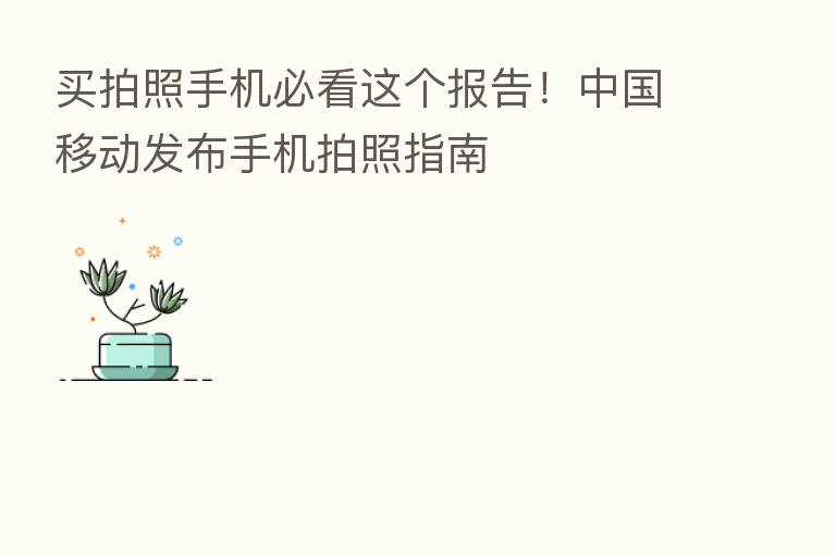 买拍照手机必看这个报告！中国移动发布手机拍照指南