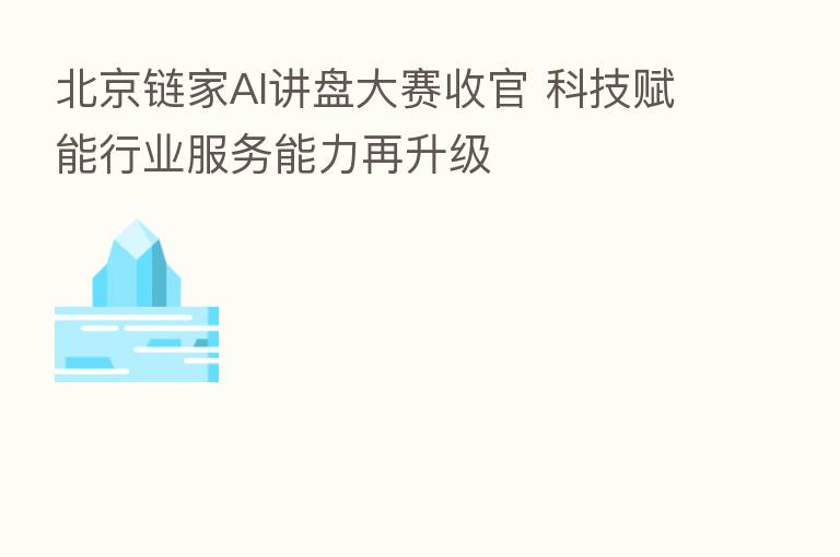北京链家AI讲盘大赛收官 科技赋能行业服务能力再升级