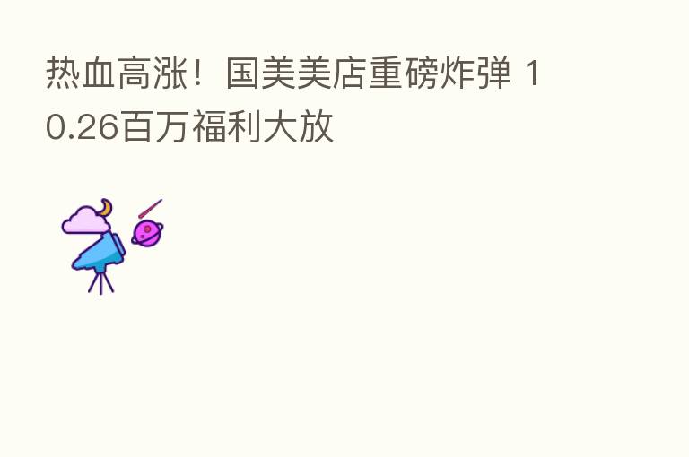 热血高涨!国美美店重磅炸弹 10.26白万福利大放