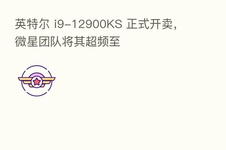 英特尔 i9-12900KS 正式开卖，微星团队将其超频至