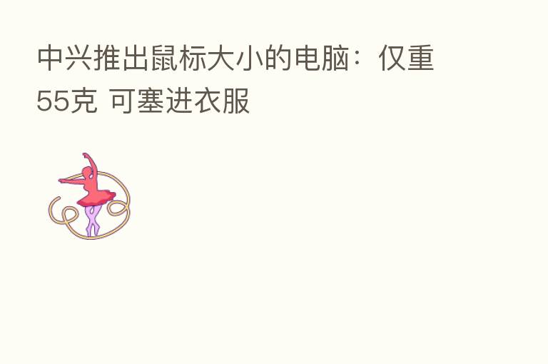 中兴推出鼠标大小的电脑:仅重55克 可塞进衣服