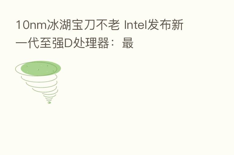 10nm冰湖宝刀不老 Intel发布新一代至强D处理器: