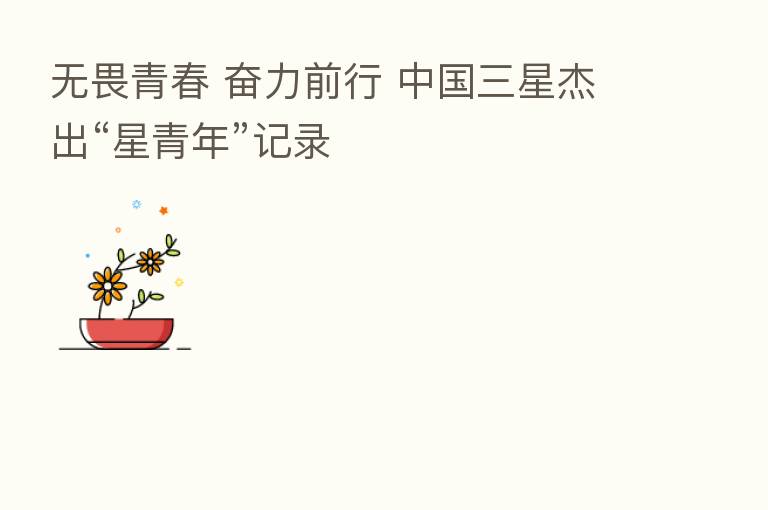 无畏青春 奋力前行 中国三星杰出“星青年”记录