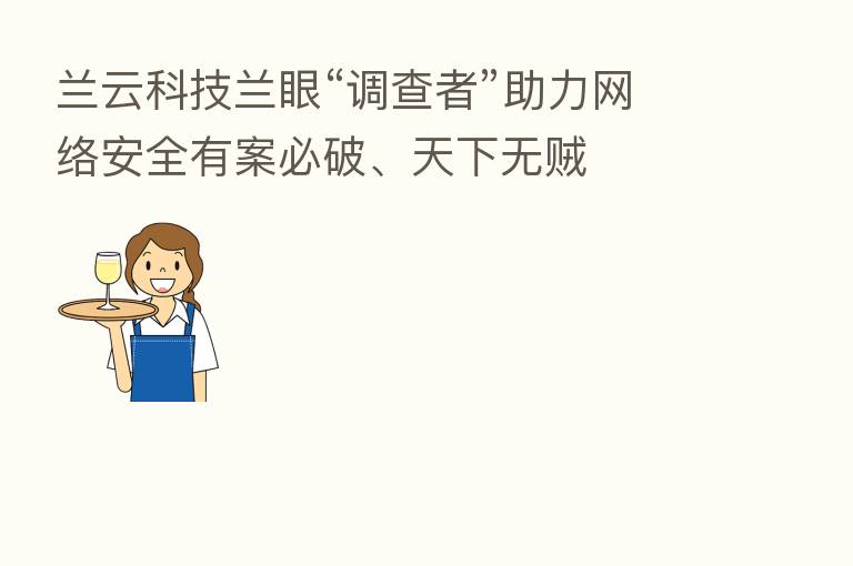 兰云科技兰眼“调查者”助力网络安全有案必破、天下无贼