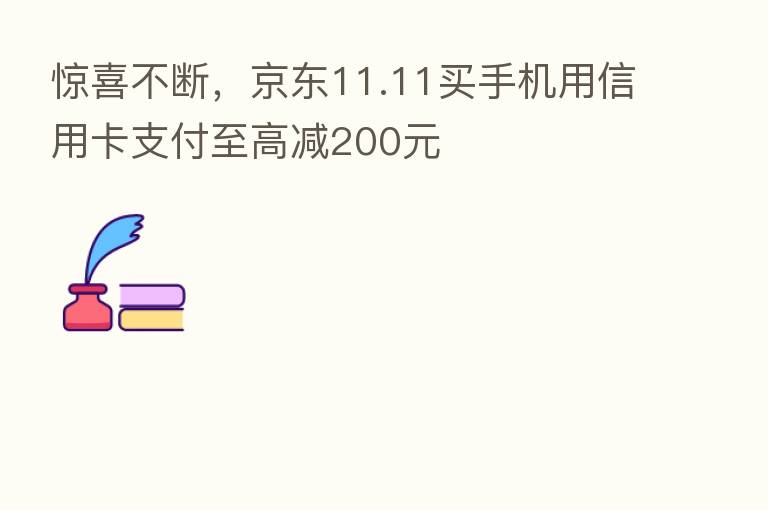 惊喜不断，京东11.11买手机用信用卡支付至高减200元