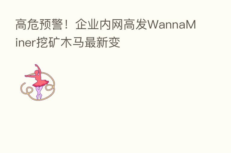 高危预警!企业内网高发WannaMiner挖矿木马新 变