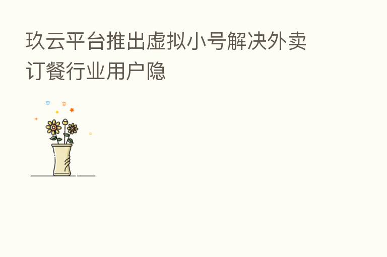 玖云平台推出虚拟小号解决外卖订餐行业用户隐
