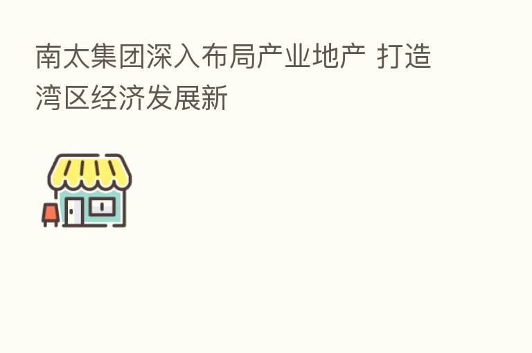 南太集团深入布局产业地产 打造湾区经济发展新