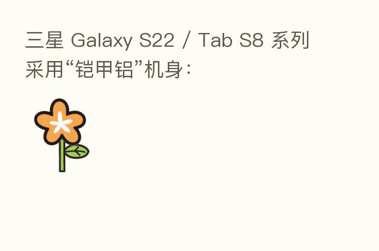 三星 Galaxy S22 / Tab S8 系列采用“铠甲铝”机身: