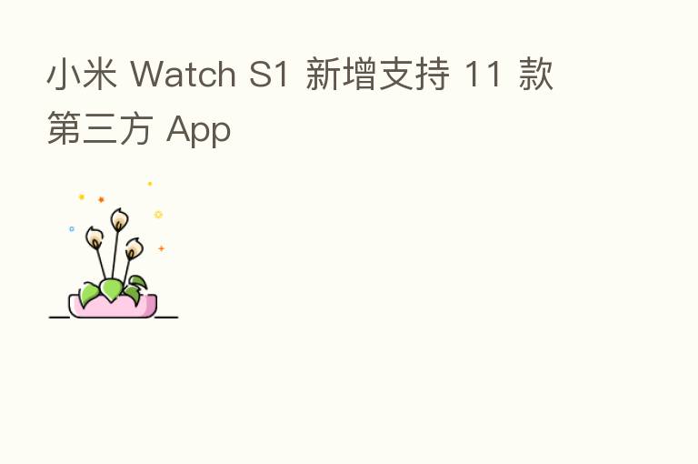 小米 Watch S1 新增支持 11 款   三方 App
