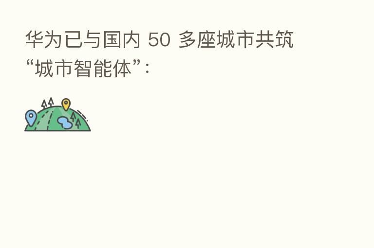 华为已与国内 50 多座城市共筑“城市智能体”: