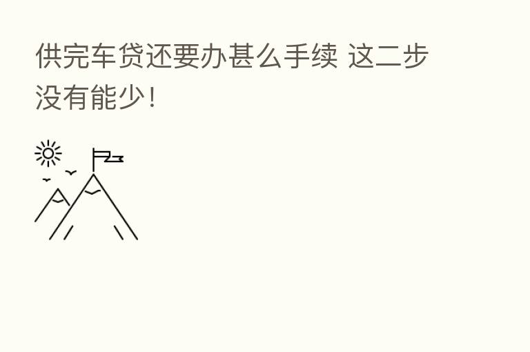 供完车贷还要办甚么手续 这二步没有能少!