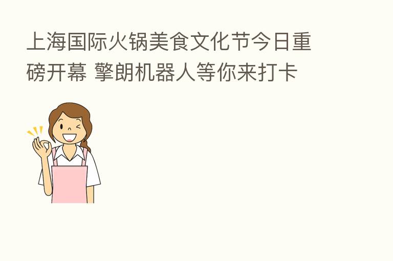 上海国际火锅美食文化节今日重磅开幕 擎朗机器人等你来打卡
