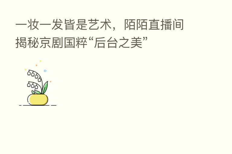 一妆一发皆是艺术，陌陌直播间揭秘京剧国粹“后台之美”