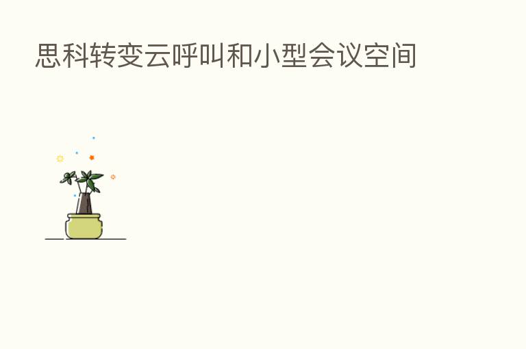 思科转变云呼叫和小型会议空间