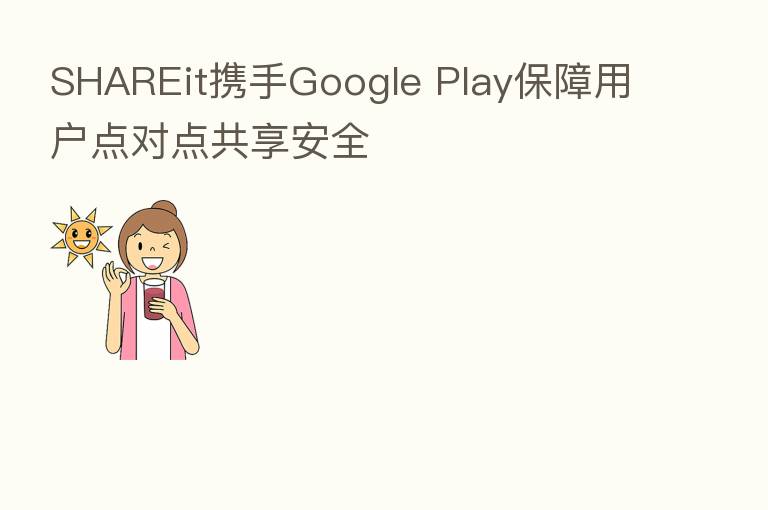 SHAREit携手Google Play保障用户点对点共享安全