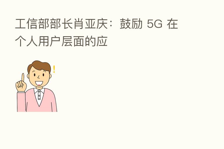工信部部长肖亚庆:鼓励 5G 在个人用户层面的应