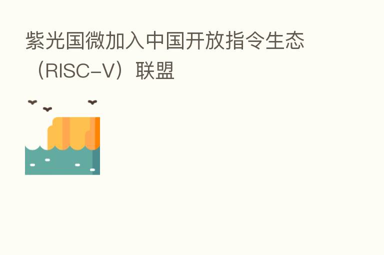 紫光国微加入中国开放指令生态(RISC-V)联盟