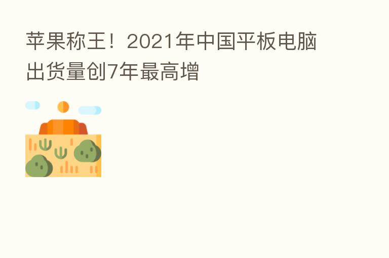 苹果称王!2021年中国平板电脑出货量创7年 高增